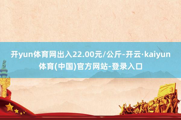 开yun体育网出入22.00元/公斤-开云·kaiyun体育(中国)官方网站-登录入口