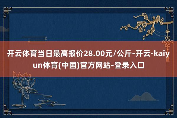 开云体育当日最高报价28.00元/公斤-开云·kaiyun体育(中国)官方网站-登录入口