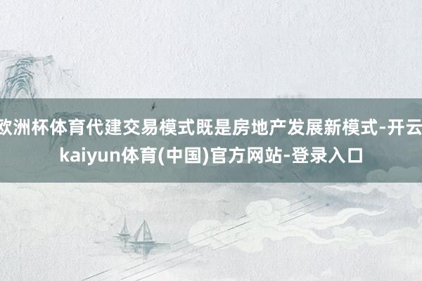 欧洲杯体育代建交易模式既是房地产发展新模式-开云·kaiyun体育(中国)官方网站-登录入口