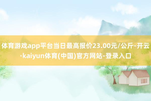 体育游戏app平台当日最高报价23.00元/公斤-开云·kaiyun体育(中国)官方网站-登录入口