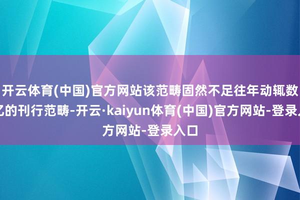 开云体育(中国)官方网站该范畴固然不足往年动辄数十亿的刊行范畴-开云·kaiyun体育(中国)官方网站-登录入口