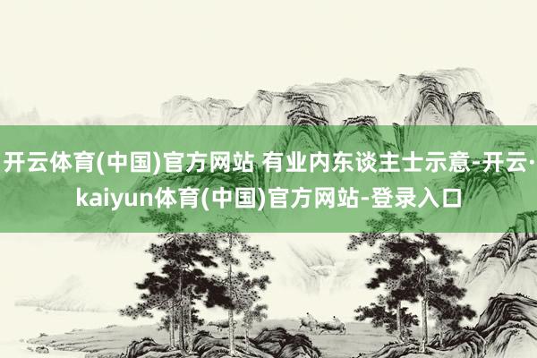 开云体育(中国)官方网站 有业内东谈主士示意-开云·kaiyun体育(中国)官方网站-登录入口