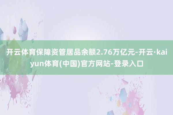 开云体育保障资管居品余额2.76万亿元-开云·kaiyun体育(中国)官方网站-登录入口