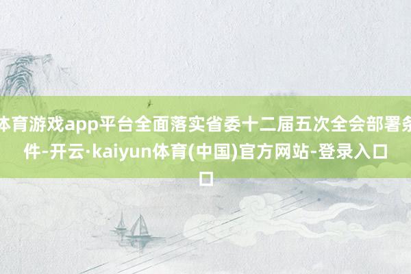 体育游戏app平台全面落实省委十二届五次全会部署条件-开云·kaiyun体育(中国)官方网站-登录入口