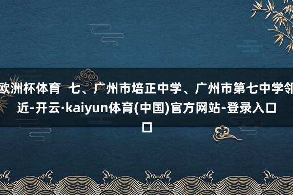 欧洲杯体育  七、广州市培正中学、广州市第七中学邻近-开云·kaiyun体育(中国)官方网站-登录入口