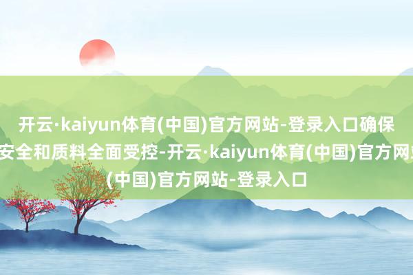 开云·kaiyun体育(中国)官方网站-登录入口确保施工进程、安全和质料全面受控-开云·kaiyun体育(中国)官方网站-登录入口