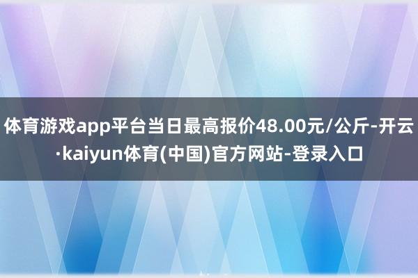 体育游戏app平台当日最高报价48.00元/公斤-开云·kaiyun体育(中国)官方网站-登录入口