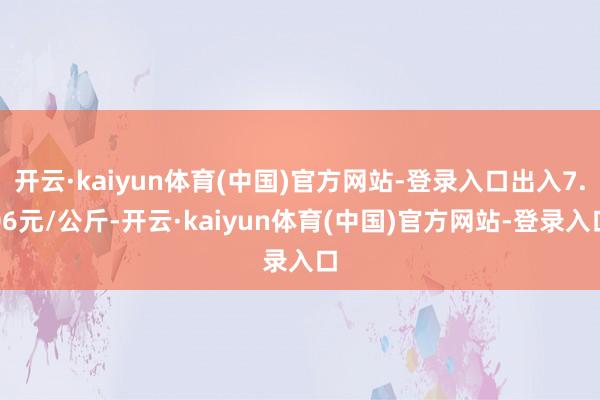 开云·kaiyun体育(中国)官方网站-登录入口出入7.06元/公斤-开云·kaiyun体育(中国)官方网站-登录入口