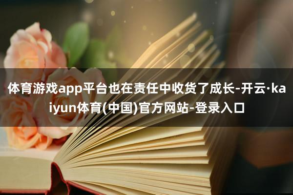 体育游戏app平台也在责任中收货了成长-开云·kaiyun体育(中国)官方网站-登录入口