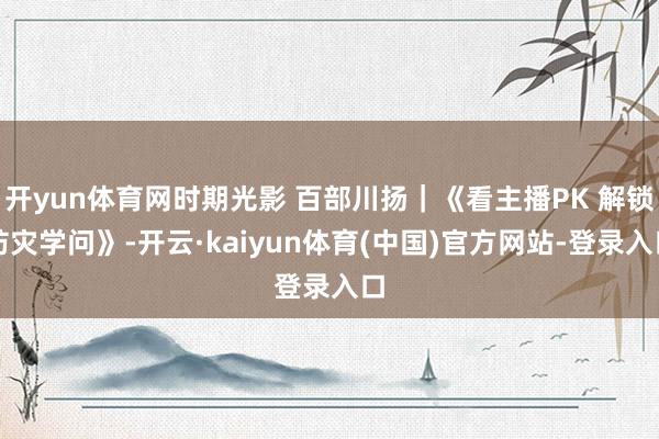 开yun体育网时期光影 百部川扬｜《看主播PK 解锁防灾学问》-开云·kaiyun体育(中国)官方网站-登录入口