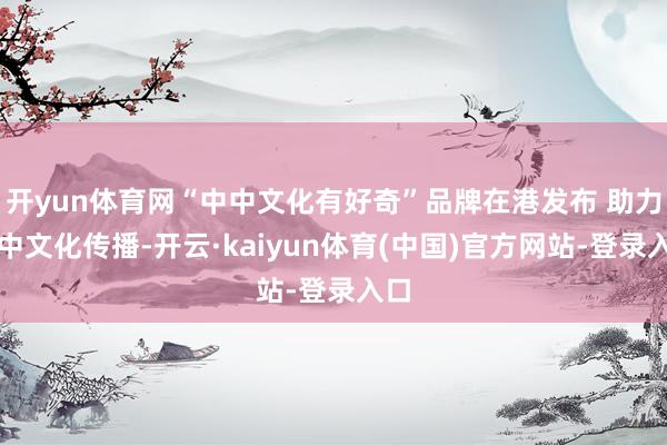 开yun体育网“中中文化有好奇”品牌在港发布 助力中中文化传播-开云·kaiyun体育(中国)官方网站-登录入口