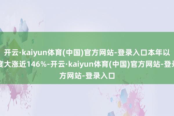 开云·kaiyun体育(中国)官方网站-登录入口本年以来再度大涨近146%-开云·kaiyun体育(中国)官方网站-登录入口