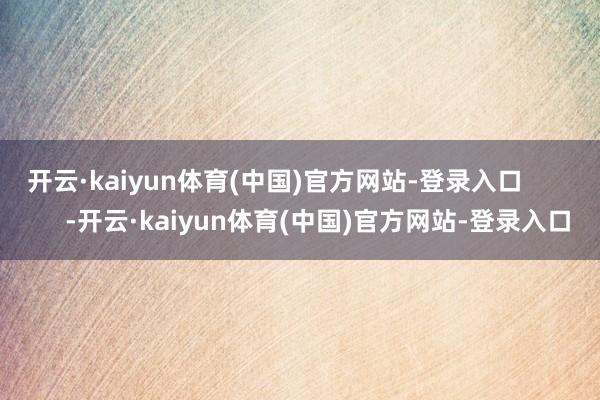 开云·kaiyun体育(中国)官方网站-登录入口            -开云·kaiyun体育(中国)官方网站-登录入口