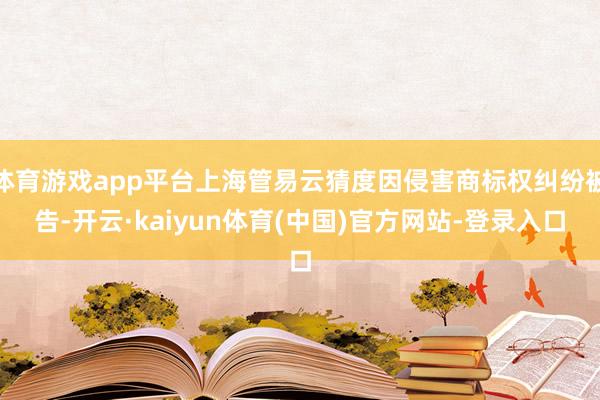 体育游戏app平台上海管易云猜度因侵害商标权纠纷被告-开云·kaiyun体育(中国)官方网站-登录入口