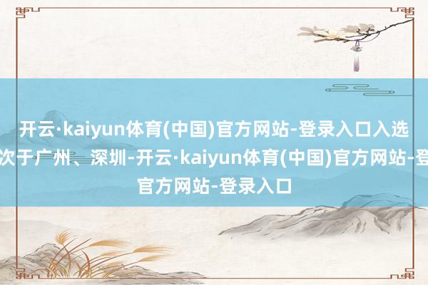 开云·kaiyun体育(中国)官方网站-登录入口入选数目仅次于广州、深圳-开云·kaiyun体育(中国)官方网站-登录入口