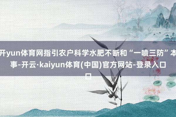 开yun体育网指引农户科学水肥不断和“一喷三防”本事-开云·kaiyun体育(中国)官方网站-登录入口