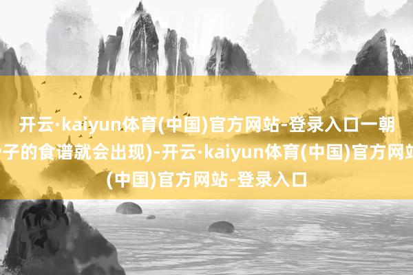 开云·kaiyun体育(中国)官方网站-登录入口一朝你阅读了骨子的食谱就会出现)-开云·kaiyun体育(中国)官方网站-登录入口