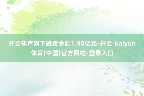 开云体育刻下融资余额1.90亿元-开云·kaiyun体育(中国)官方网站-登录入口