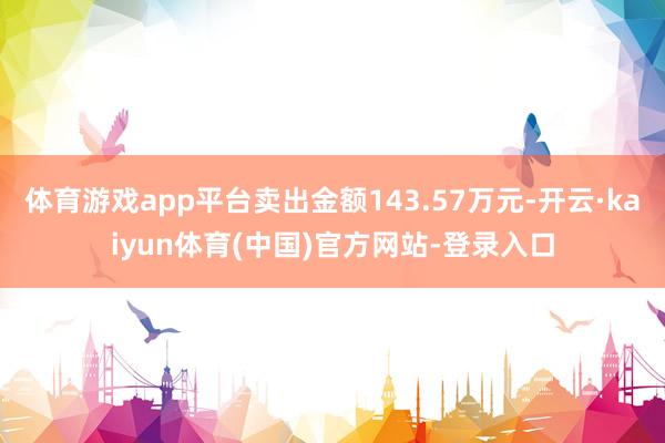 体育游戏app平台卖出金额143.57万元-开云·kaiyun体育(中国)官方网站-登录入口