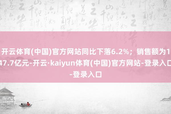 开云体育(中国)官方网站同比下落6.2%；销售额为147.7亿元-开云·kaiyun体育(中国)官方网站-登录入口