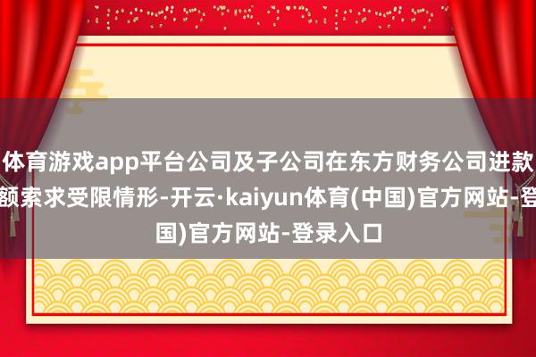 体育游戏app平台公司及子公司在东方财务公司进款出现大额索求受限情形-开云·kaiyun体育(中国)官方网站-登录入口