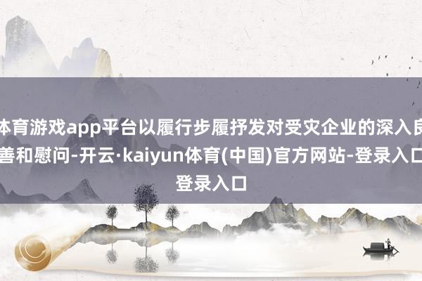 体育游戏app平台以履行步履抒发对受灾企业的深入良善和慰问-开云·kaiyun体育(中国)官方网站-登录入口