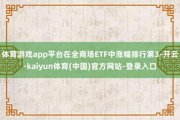 体育游戏app平台在全商场ETF中涨幅排行第3-开云·kaiyun体育(中国)官方网站-登录入口