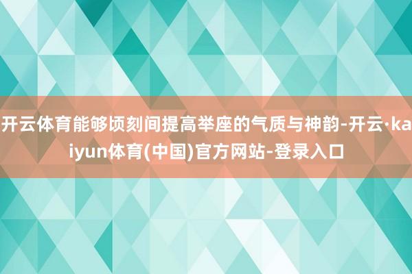 开云体育能够顷刻间提高举座的气质与神韵-开云·kaiyun体育(中国)官方网站-登录入口