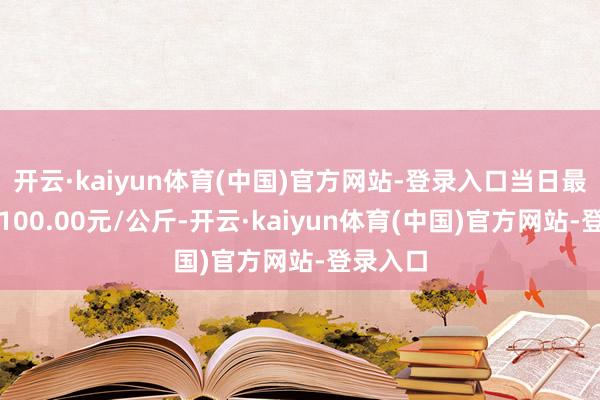 开云·kaiyun体育(中国)官方网站-登录入口当日最高报价100.00元/公斤-开云·kaiyun体育(中国)官方网站-登录入口