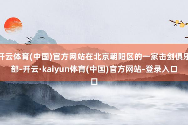 开云体育(中国)官方网站在北京朝阳区的一家击剑俱乐部-开云·kaiyun体育(中国)官方网站-登录入口