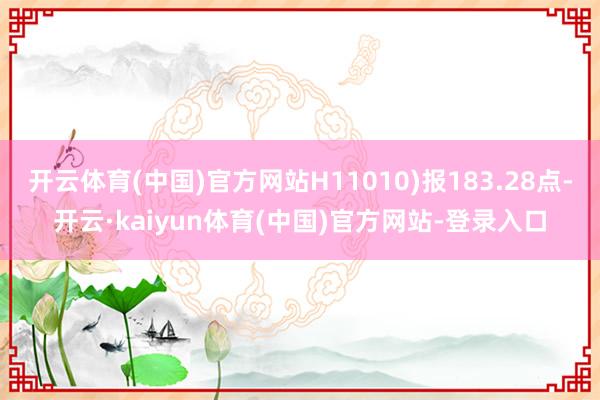 开云体育(中国)官方网站H11010)报183.28点-开云·kaiyun体育(中国)官方网站-登录入口