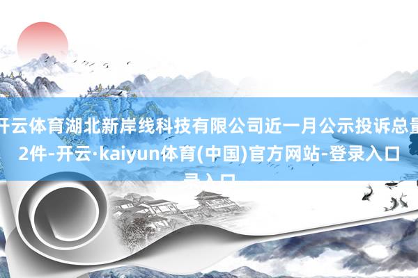 开云体育湖北新岸线科技有限公司近一月公示投诉总量2件-开云·kaiyun体育(中国)官方网站-登录入口