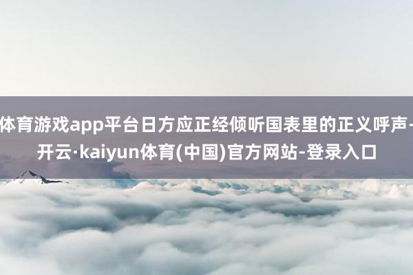 体育游戏app平台日方应正经倾听国表里的正义呼声-开云·kaiyun体育(中国)官方网站-登录入口