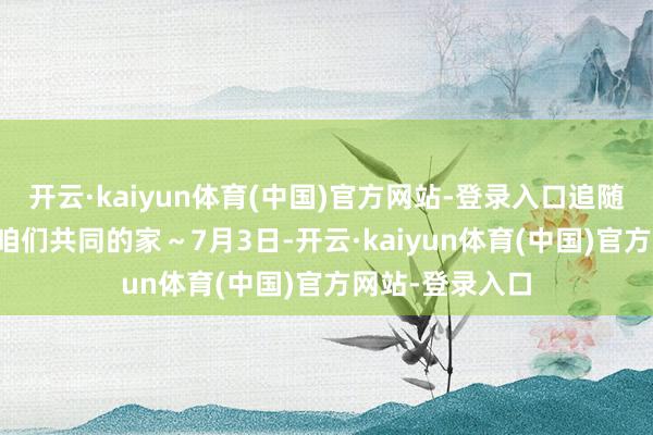 开云·kaiyun体育(中国)官方网站-登录入口追随AI全部去望望咱们共同的家～7月3日-开云·kaiyun体育(中国)官方网站-登录入口