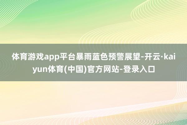 体育游戏app平台　　暴雨蓝色预警　　展望-开云·kaiyun体育(中国)官方网站-登录入口