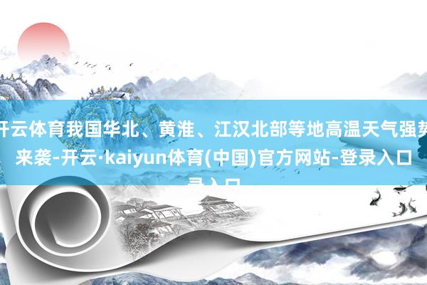 开云体育我国华北、黄淮、江汉北部等地高温天气强势来袭-开云·kaiyun体育(中国)官方网站-登录入口