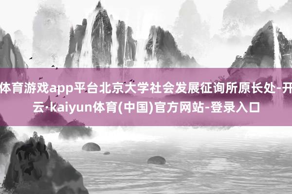 体育游戏app平台北京大学社会发展征询所原长处-开云·kaiyun体育(中国)官方网站-登录入口