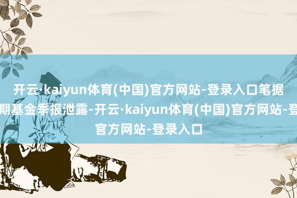 开云·kaiyun体育(中国)官方网站-登录入口笔据最新一期基金季报泄露-开云·kaiyun体育(中国)官方网站-登录入口