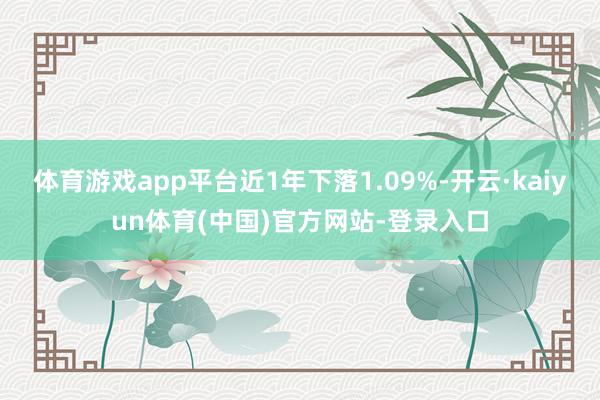 体育游戏app平台近1年下落1.09%-开云·kaiyun体育(中国)官方网站-登录入口