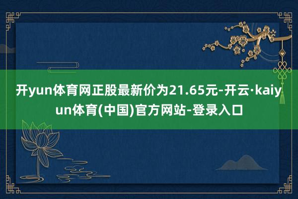 开yun体育网正股最新价为21.65元-开云·kaiyun体育(中国)官方网站-登录入口