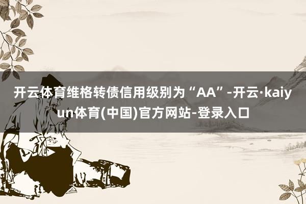 开云体育维格转债信用级别为“AA”-开云·kaiyun体育(中国)官方网站-登录入口