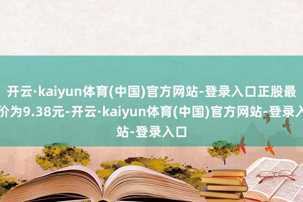 开云·kaiyun体育(中国)官方网站-登录入口正股最新价为9.38元-开云·kaiyun体育(中国)官方网站-登录入口