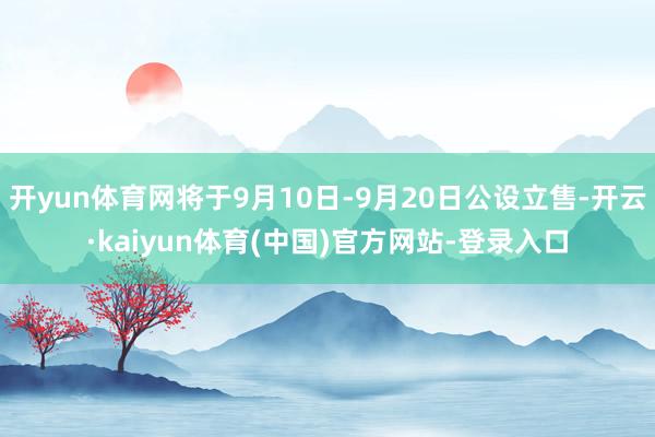 开yun体育网将于9月10日-9月20日公设立售-开云·kaiyun体育(中国)官方网站-登录入口