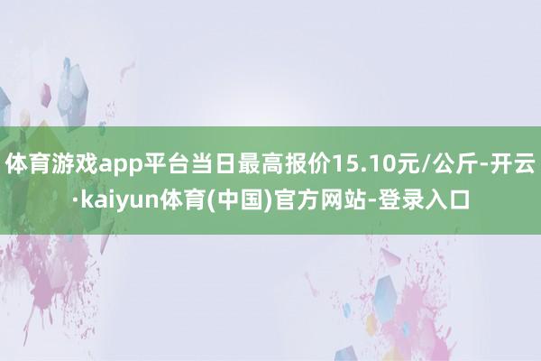 体育游戏app平台当日最高报价15.10元/公斤-开云·kaiyun体育(中国)官方网站-登录入口