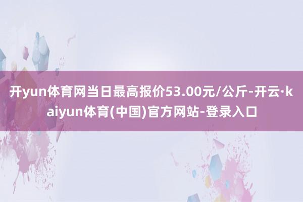 开yun体育网当日最高报价53.00元/公斤-开云·kaiyun体育(中国)官方网站-登录入口