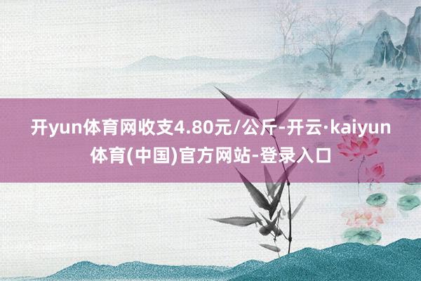 开yun体育网收支4.80元/公斤-开云·kaiyun体育(中国)官方网站-登录入口