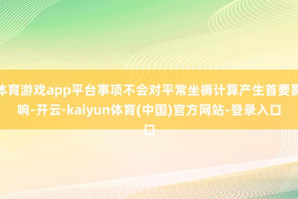 体育游戏app平台事项不会对平常坐褥计算产生首要影响-开云·kaiyun体育(中国)官方网站-登录入口