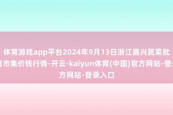 体育游戏app平台2024年9月13日浙江嘉兴蔬菜批发往复市集价钱行情-开云·kaiyun体育(中国)官方网站-登录入口