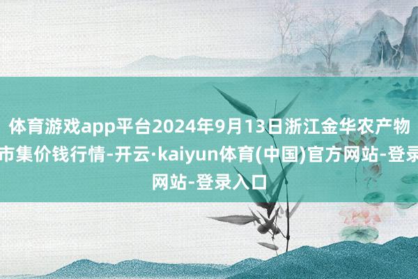 体育游戏app平台2024年9月13日浙江金华农产物批发市集价钱行情-开云·kaiyun体育(中国)官方网站-登录入口