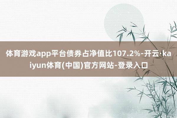 体育游戏app平台债券占净值比107.2%-开云·kaiyun体育(中国)官方网站-登录入口